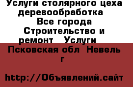 Услуги столярного цеха (деревообработка) - Все города Строительство и ремонт » Услуги   . Псковская обл.,Невель г.